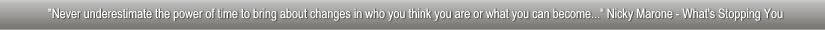 "Never underestimate the power of time to bring about changes in who you are or what you can become..." Nicky Marone - What's Stopping You