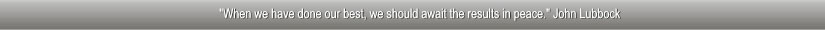 "When we have done our best, we should await the results in peace." John Lubbock