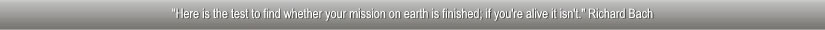 "Here is the best to find whether your mission on earth is finished, if you're alive it isn't." Richard Bach